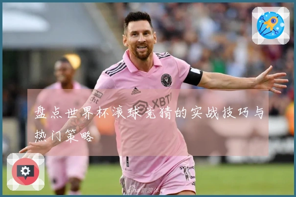 盘点世界杯滚球竞猜的实战技巧与热门策略
