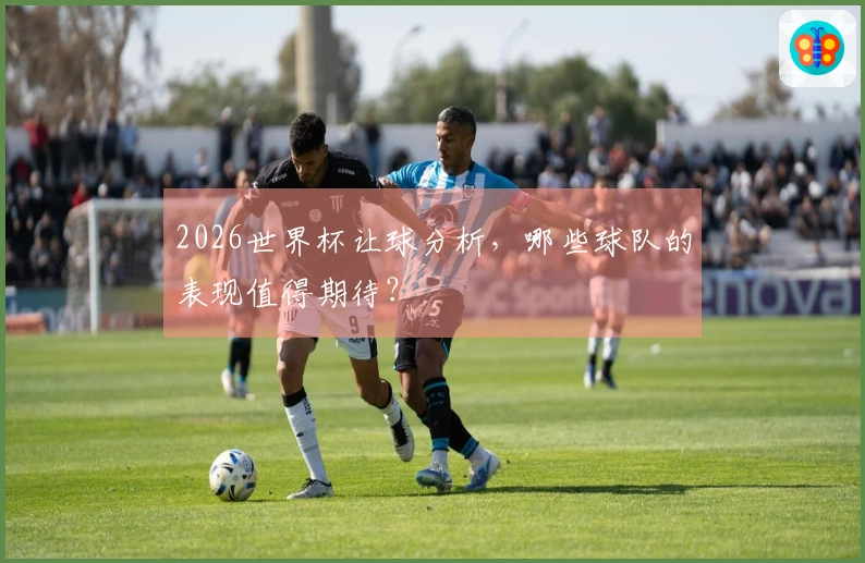 2026世界杯让球分析，哪些球队的表现值得期待？