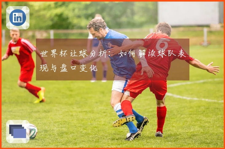 世界杯让球分析：如何解读球队表现与盘口变化