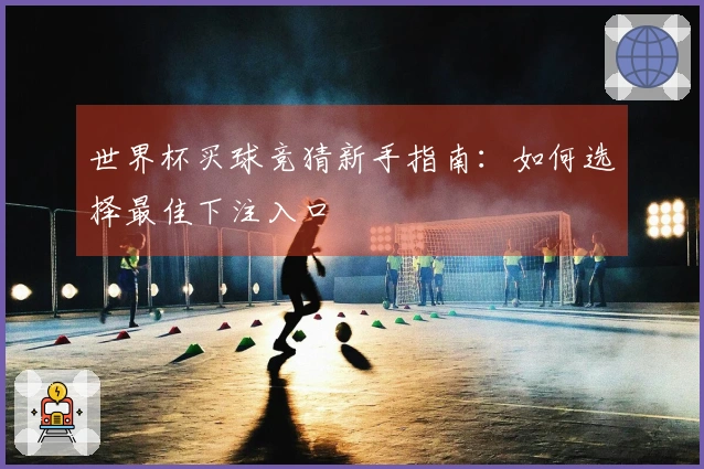 世界杯买球竞猜新手指南：如何选择最佳下注入口