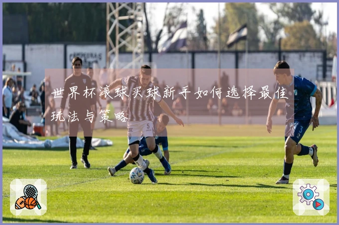 世界杯滚球买球新手如何选择最佳玩法与策略