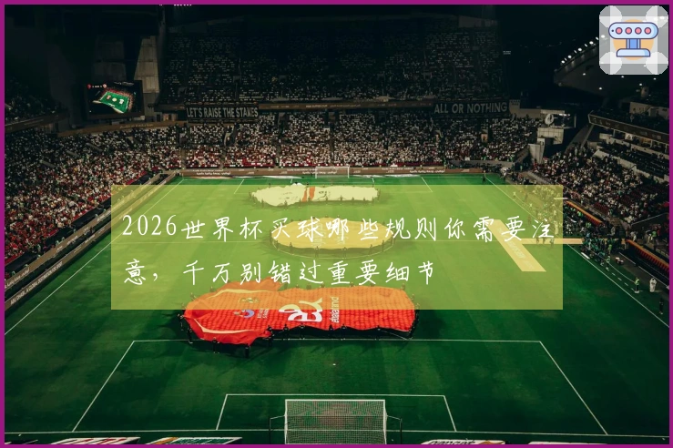 2026世界杯买球哪些规则你需要注意，千万别错过重要细节