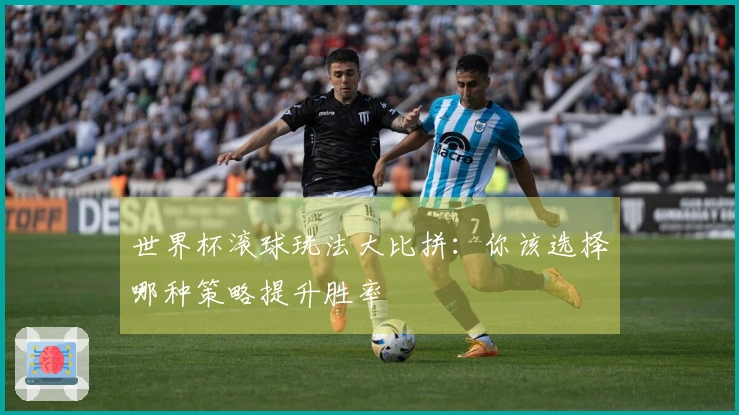世界杯滚球玩法大比拼：你该选择哪种策略提升胜率