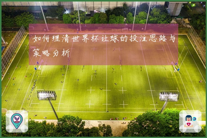 如何理清世界杯让球的投注思路与策略分析