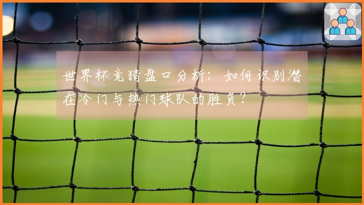 世界杯竞猜盘口分析：如何识别潜在冷门与热门球队的胜负？