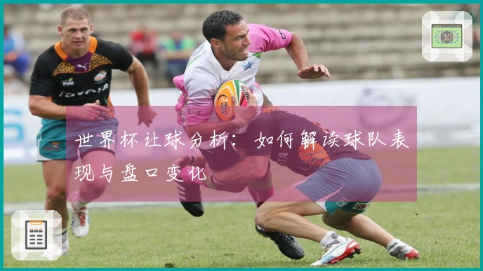 世界杯让球分析：如何解读球队表现与盘口变化