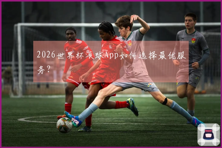 2026世界杯滚球App如何选择最优服务？