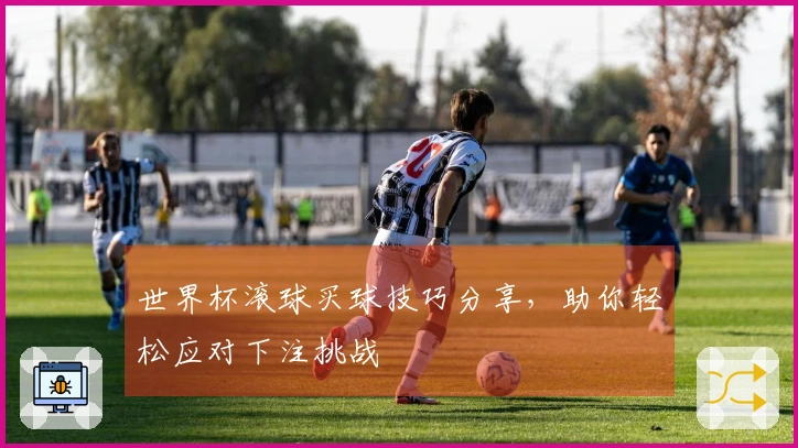 世界杯滚球买球技巧分享，助你轻松应对下注挑战