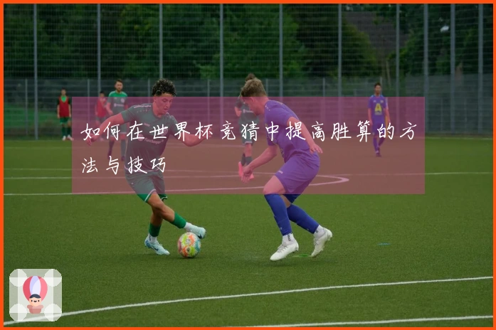 如何在世界杯竞猜中提高胜算的方法与技巧