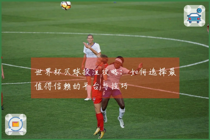 世界杯买球投注攻略：如何选择最值得信赖的平台与技巧