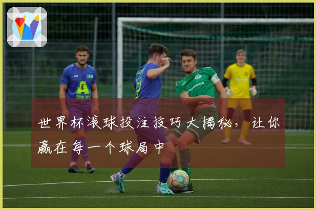 世界杯滚球投注技巧大揭秘，让你赢在每一个球局中