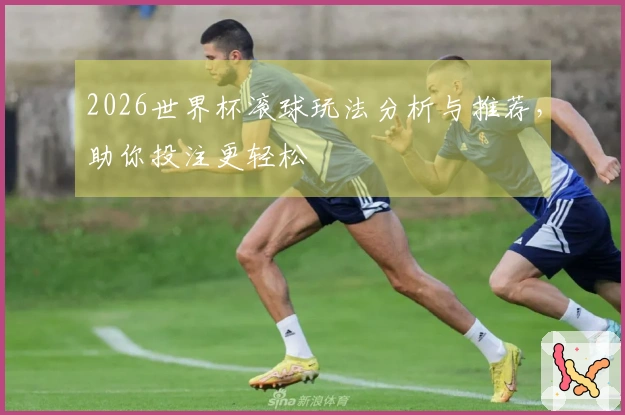 2026世界杯滚球玩法分析与推荐，助你投注更轻松