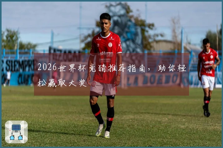 2026世界杯竞猜推荐指南，助你轻松赢取大奖