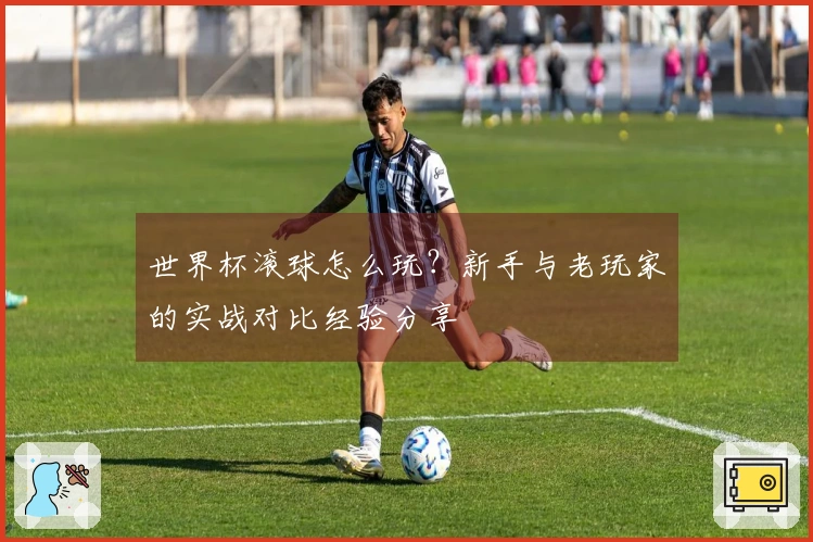 世界杯滚球怎么玩？新手与老玩家的实战对比经验分享