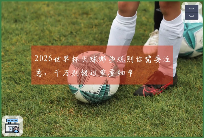 2026世界杯买球哪些规则你需要注意，千万别错过重要细节