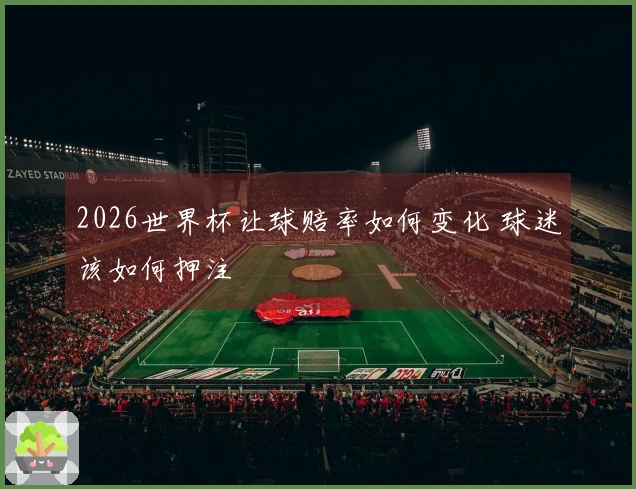 2026世界杯让球赔率如何变化 球迷该如何押注