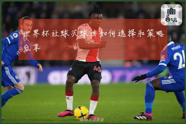 世界杯让球买球该如何选择和策略分享